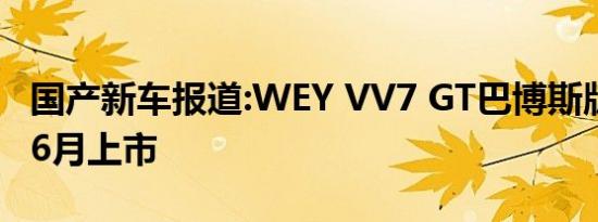 国产新车报道:WEY VV7 GT巴博斯版官图 或6月上市