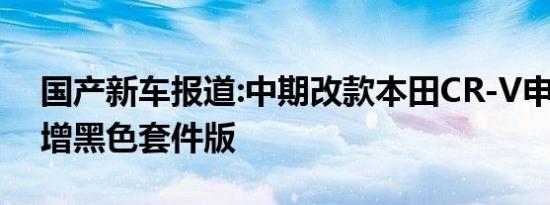 国产新车报道:中期改款本田CR-V申报信息 增黑色套件版