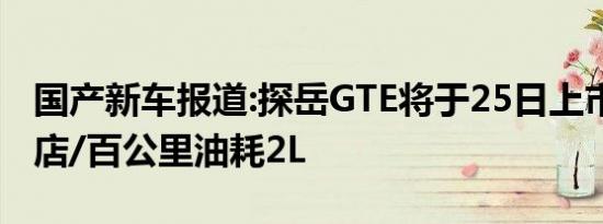 国产新车报道:探岳GTE将于25日上市 现已到店/百公里油耗2L