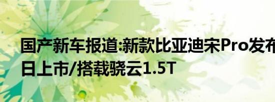 国产新车报道:新款比亚迪宋Pro发布 4月12日上市/搭载骁云1.5T