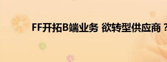 FF开拓B端业务 欲转型供应商？