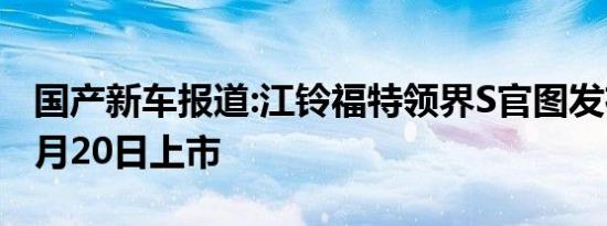 国产新车报道:江铃福特领界S官图发布 将于5月20日上市