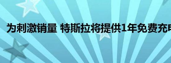 为刺激销量 特斯拉将提供1年免费充电服务