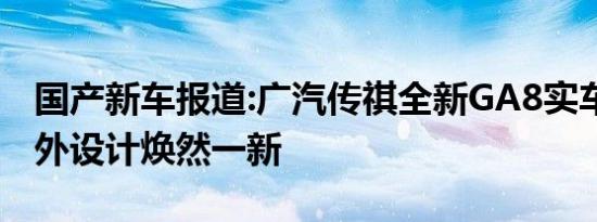 国产新车报道:广汽传祺全新GA8实车亮相 内外设计焕然一新