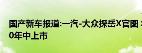 国产新车报道:一汽-大众探岳X官图 将于2020年中上市