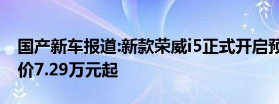 国产新车报道:新款荣威i5正式开启预售 预售价7.29万元起