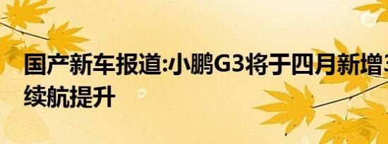 国产新车报道:小鹏G3将于四月新增3款车型 续航提升