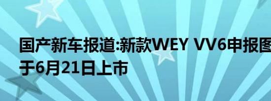 国产新车报道:新款WEY VV6申报图曝光 将于6月21日上市