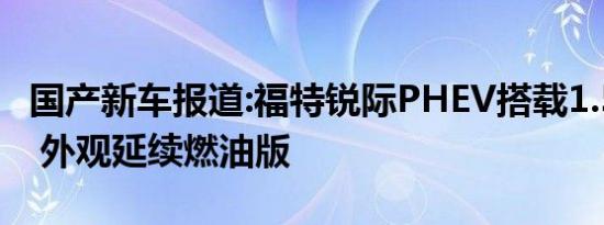 国产新车报道:福特锐际PHEV搭载1.5T+电机 外观延续燃油版