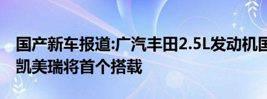 国产新车报道:广汽丰田2.5L发动机国产下线 凯美瑞将首个搭载