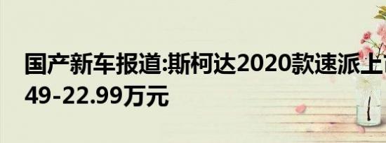 国产新车报道:斯柯达2020款速派上市 售15.49-22.99万元