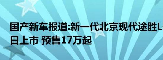 国产新车报道:新一代北京现代途胜L于4月12日上市 预售17万起