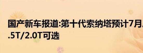 国产新车报道:第十代索纳塔预计7月底上市 1.5T/2.0T可选