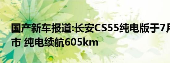 国产新车报道:长安CS55纯电版于7月上旬上市 纯电续航605km