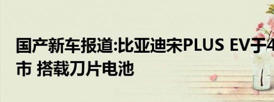 国产新车报道:比亚迪宋PLUS EV于4月7日上市 搭载刀片电池