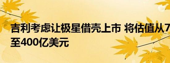 吉利考虑让极星借壳上市 将估值从70亿提升至400亿美元