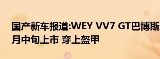 国产新车报道:WEY VV7 GT巴博斯版将于7月中旬上市 穿上盔甲