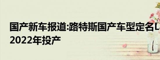 国产新车报道:路特斯国产车型定名Lambda 2022年投产