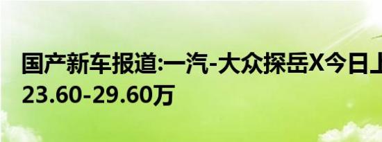 国产新车报道:一汽-大众探岳X今日上市 预售23.60-29.60万