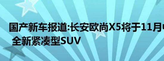 国产新车报道:长安欧尚X5将于11月中旬上市 全新紧凑型SUV