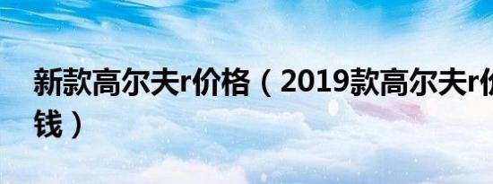 新款高尔夫r价格（2019款高尔夫r价格多少钱）