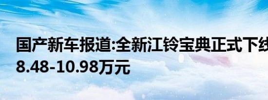 国产新车报道:全新江铃宝典正式下线 预售价8.48-10.98万元