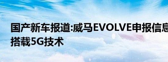 国产新车报道:威马EVOLVE申报信息曝光 将搭载5G技术