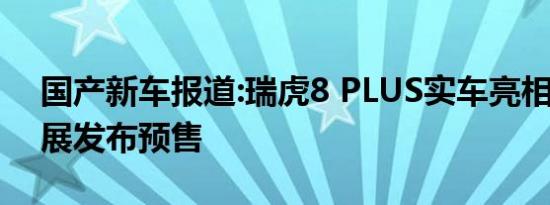 国产新车报道:瑞虎8 PLUS实车亮相 北京车展发布预售