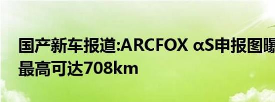 国产新车报道:ARCFOX αS申报图曝光 续航最高可达708km