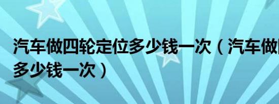 汽车做四轮定位多少钱一次（汽车做四轮定位多少钱一次）