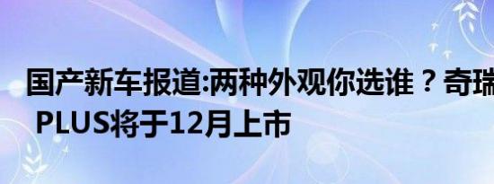 国产新车报道:两种外观你选谁？奇瑞艾瑞泽5 PLUS将于12月上市