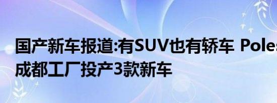 国产新车报道:有SUV也有轿车 Polestar将在成都工厂投产3款新车