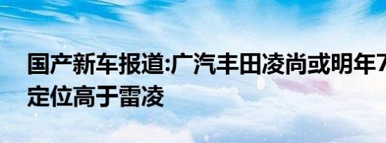 国产新车报道:广汽丰田凌尚或明年7月上市 定位高于雷凌