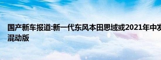 国产新车报道:新一代东风本田思域或2021年中发布 将新增混动版