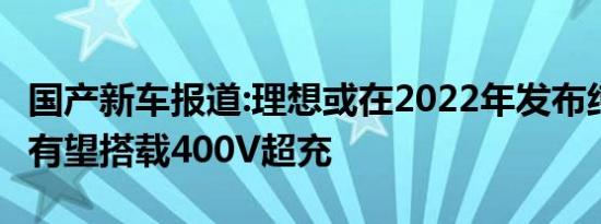 国产新车报道:理想或在2022年发布纯电车型 有望搭载400V超充