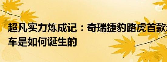 超凡实力炼成记：奇瑞捷豹路虎首款新能源汽车是如何诞生的