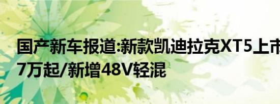 国产新车报道:新款凯迪拉克XT5上市 售33.27万起/新增48V轻混