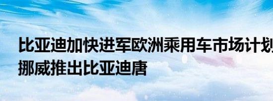 比亚迪加快进军欧洲乘用车市场计划 率先在挪威推出比亚迪唐