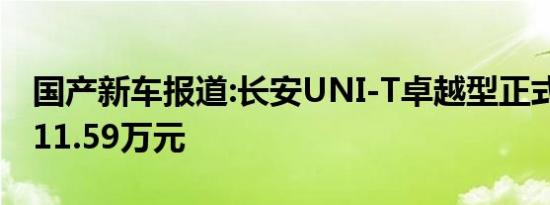 国产新车报道:长安UNI-T卓越型正式上市 售11.59万元