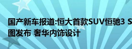 国产新车报道:恒大首款SUV恒驰3 SX渲染官图发布 奢华内饰设计