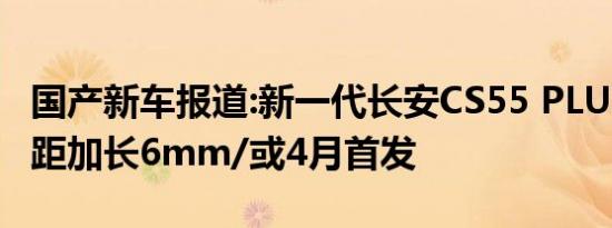 国产新车报道:新一代长安CS55 PLUS发布 轴距加长6mm/或4月首发