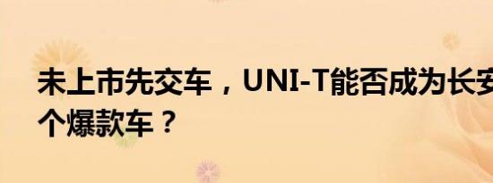 未上市先交车，UNI-T能否成为长安的下一个爆款车？