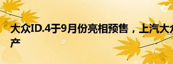 大众ID.4于9月份亮相预售，上汽大众正预生产