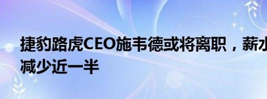 捷豹路虎CEO施韦德或将离职，薪水两年内减少近一半