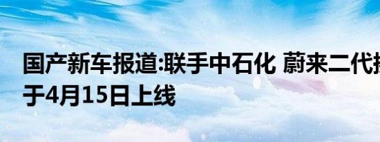 国产新车报道:联手中石化 蔚来二代换电站或于4月15日上线