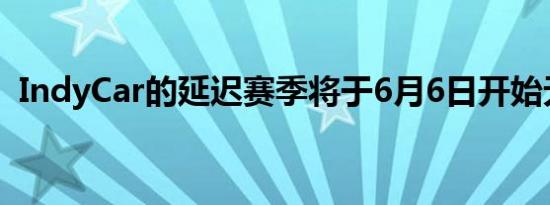 IndyCar的延迟赛季将于6月6日开始无人群