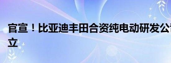 官宣！比亚迪丰田合资纯电动研发公司正式成立