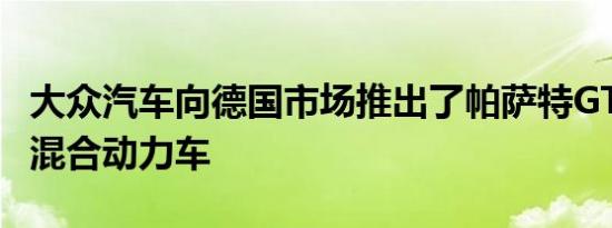 大众汽车向德国市场推出了帕萨特GTE插电式混合动力车