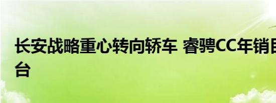 长安战略重心转向轿车 睿骋CC年销目标10万台