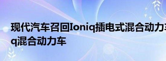 现代汽车召回Ioniq插电式混合动力车和Ioniq混合动力车